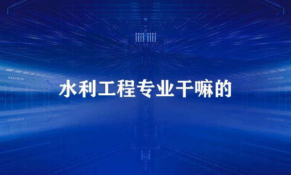 水利工程专业干嘛的