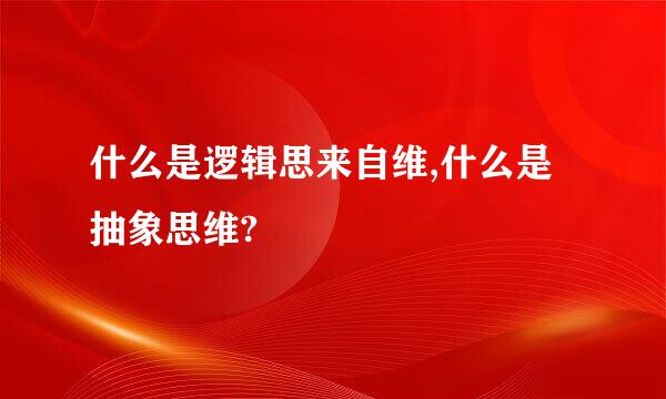 什么是逻辑思来自维,什么是抽象思维?