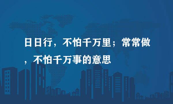 日日行，不怕千万里；常常做，不怕千万事的意思