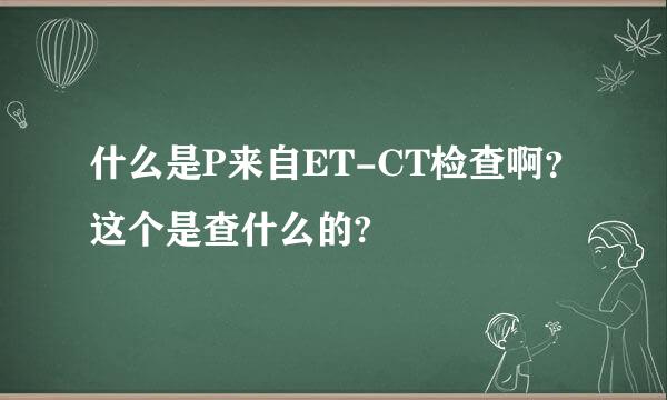 什么是P来自ET-CT检查啊？这个是查什么的?
