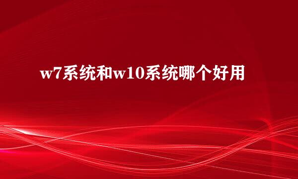 w7系统和w10系统哪个好用