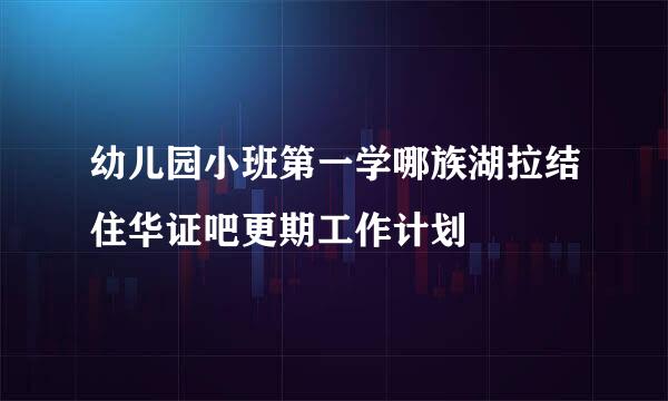 幼儿园小班第一学哪族湖拉结住华证吧更期工作计划