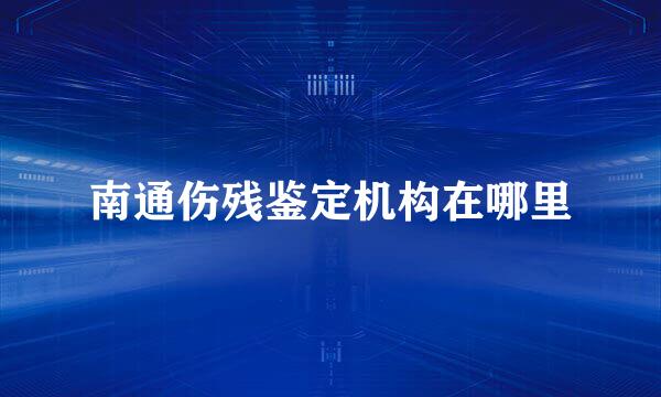 南通伤残鉴定机构在哪里