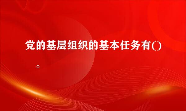 党的基层组织的基本任务有() 。