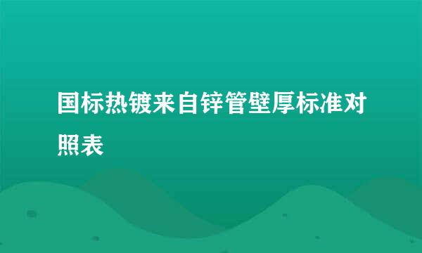 国标热镀来自锌管壁厚标准对照表