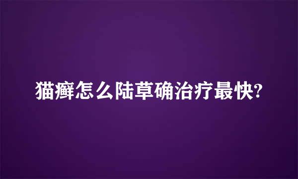 猫癣怎么陆草确治疗最快?