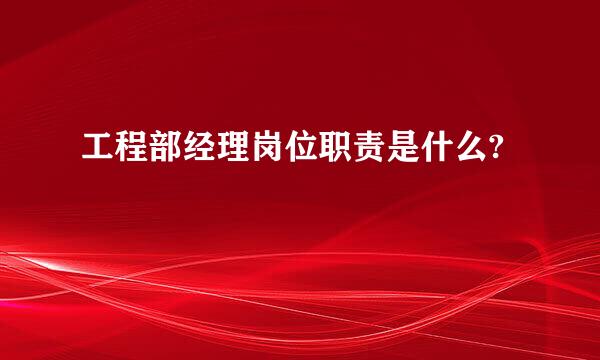 工程部经理岗位职责是什么?