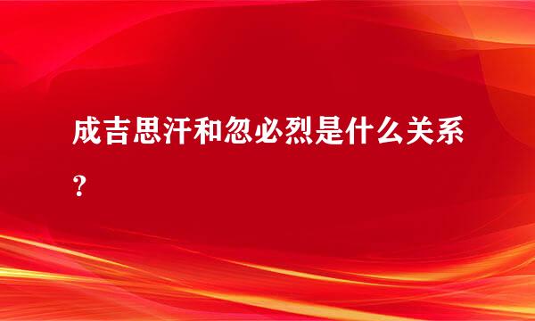 成吉思汗和忽必烈是什么关系？