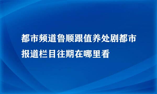都市频道鲁顺跟值养处剧都市报道栏目往期在哪里看