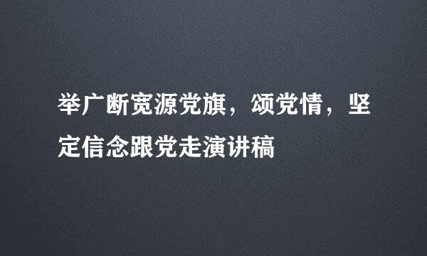 举广断宽源党旗，颂党情，坚定信念跟党走演讲稿