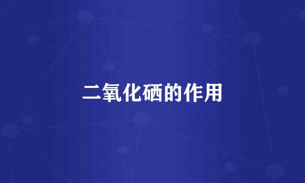 二氧化硒的作用