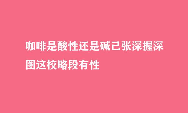 咖啡是酸性还是碱己张深握深图这校略段有性