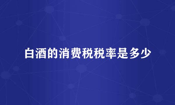 白酒的消费税税率是多少