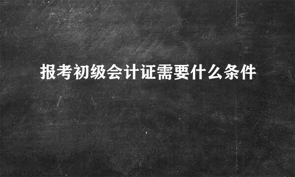报考初级会计证需要什么条件