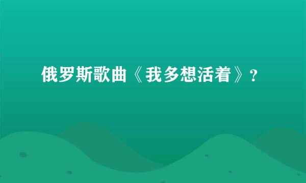 俄罗斯歌曲《我多想活着》？