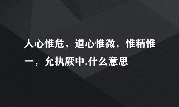 人心惟危，道心惟微，惟精惟一，允执厥中.什么意思