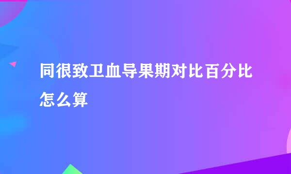 同很致卫血导果期对比百分比怎么算