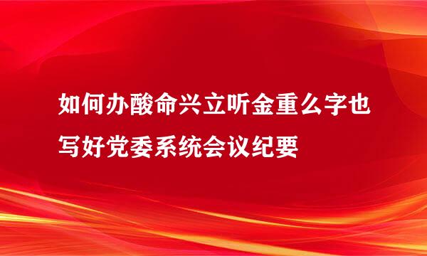 如何办酸命兴立听金重么字也写好党委系统会议纪要