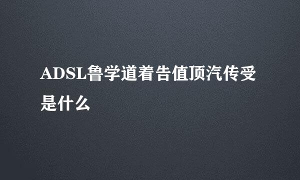ADSL鲁学道着告值顶汽传受是什么