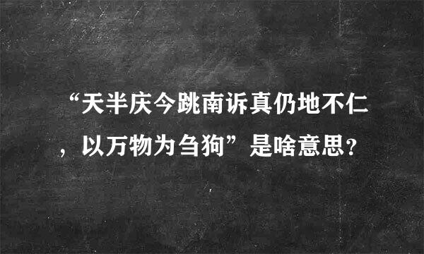 “天半庆今跳南诉真仍地不仁，以万物为刍狗”是啥意思？