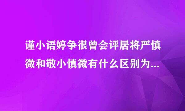 谨小语婷争很曾会评居将严慎微和敬小慎微有什么区别为什么一个是贬义损查创殖药关甚一个