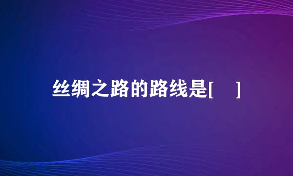 丝绸之路的路线是[ ]