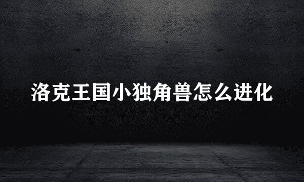 洛克王国小独角兽怎么进化