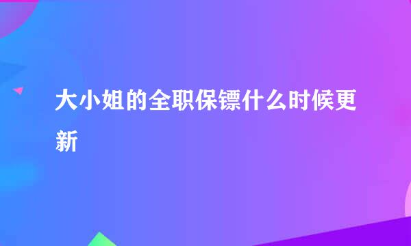 大小姐的全职保镖什么时候更新