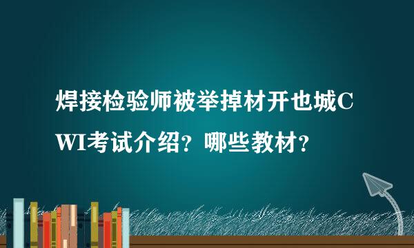 焊接检验师被举掉材开也城CWI考试介绍？哪些教材？