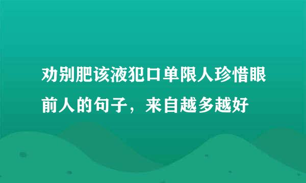 劝别肥该液犯口单限人珍惜眼前人的句子，来自越多越好
