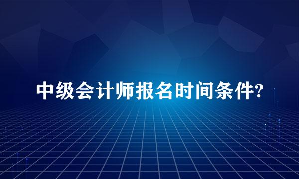 中级会计师报名时间条件?