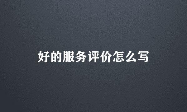 好的服务评价怎么写
