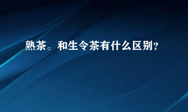 熟茶。和生令茶有什么区别？