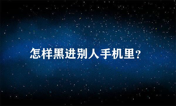 怎样黑进别人手机里？