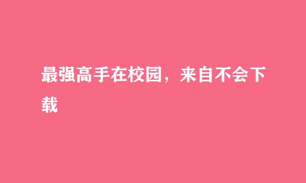 最强高手在校园，来自不会下载