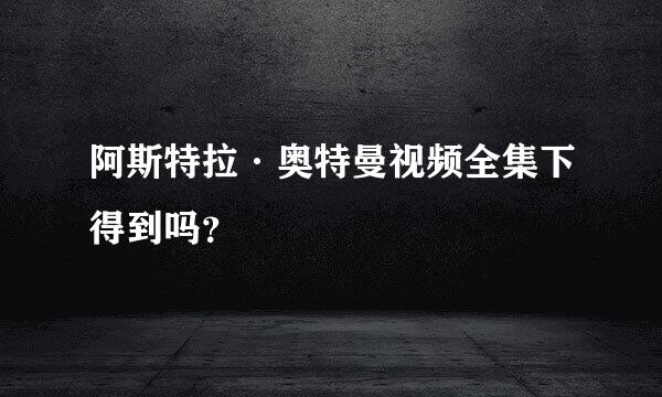 阿斯特拉·奥特曼视频全集下得到吗？