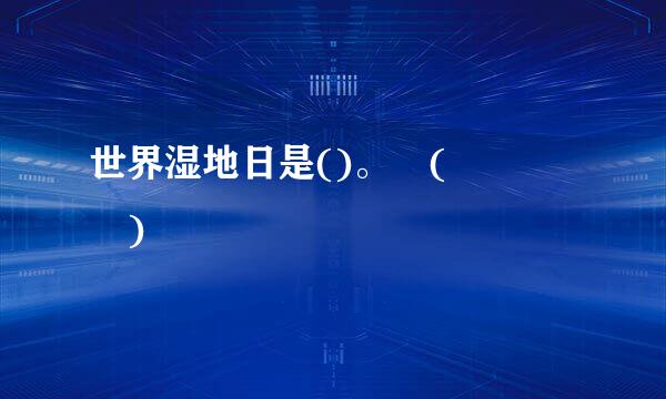世界湿地日是()。 (    )