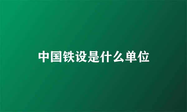 中国铁设是什么单位