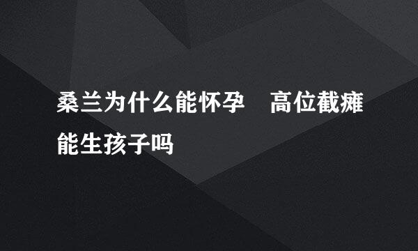 桑兰为什么能怀孕 高位截瘫能生孩子吗