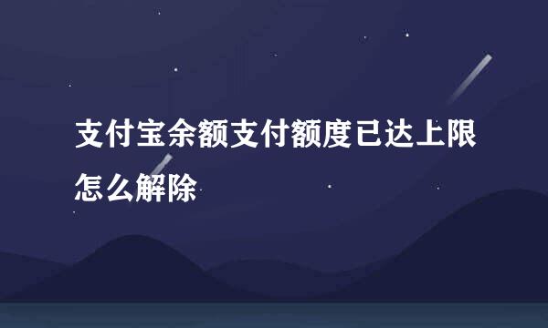 支付宝余额支付额度已达上限怎么解除