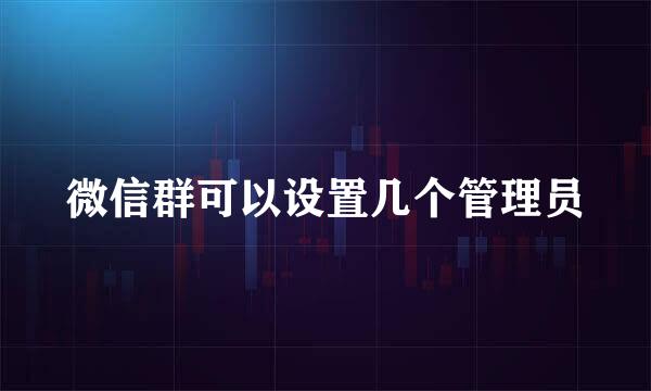 微信群可以设置几个管理员