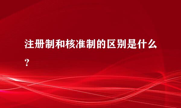 注册制和核准制的区别是什么？
