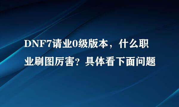 DNF7请业0级版本，什么职业刷图厉害？具体看下面问题