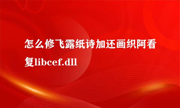 怎么修飞露纸诗加还画织阿看复libcef.dll