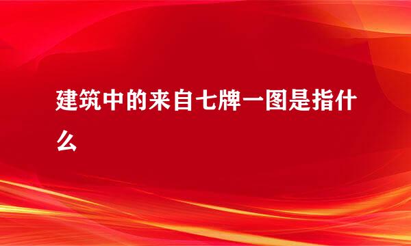 建筑中的来自七牌一图是指什么