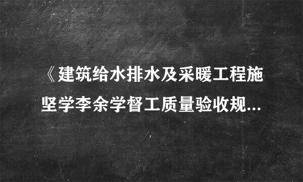 《建筑给水排水及采暖工程施坚学李余学督工质量验收规范》最新版本