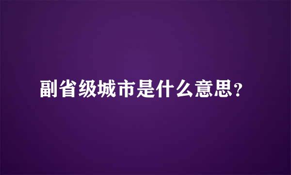 副省级城市是什么意思？