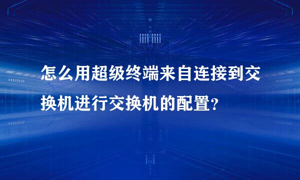 怎么用超级终端来自连接到交换机进行交换机的配置？