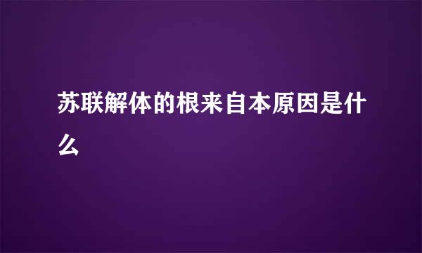 苏联解体的根来自本原因是什么