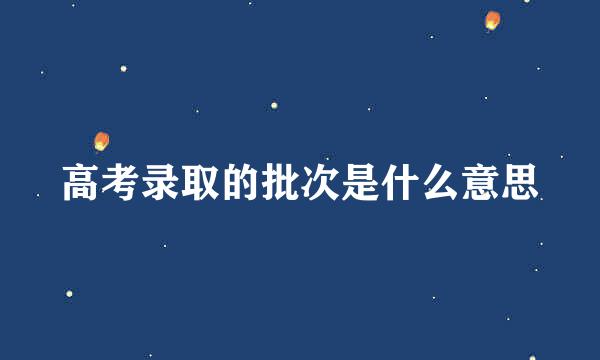 高考录取的批次是什么意思